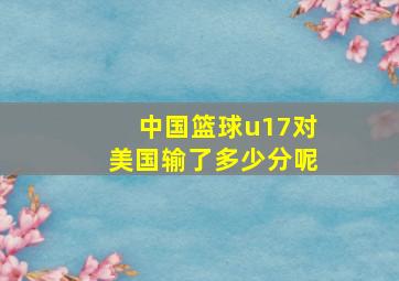 中国篮球u17对美国输了多少分呢