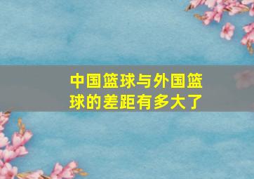 中国篮球与外国篮球的差距有多大了