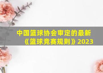 中国篮球协会审定的最新《篮球竞赛规则》2023