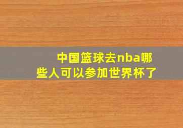 中国篮球去nba哪些人可以参加世界杯了