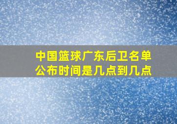 中国篮球广东后卫名单公布时间是几点到几点