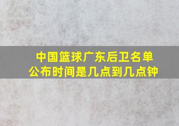 中国篮球广东后卫名单公布时间是几点到几点钟