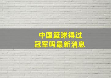 中国篮球得过冠军吗最新消息