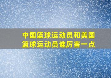 中国篮球运动员和美国篮球运动员谁厉害一点