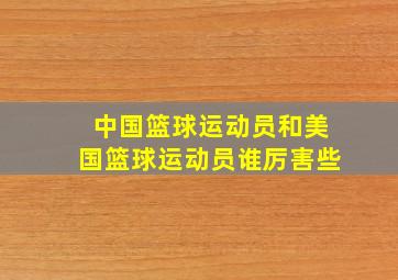 中国篮球运动员和美国篮球运动员谁厉害些