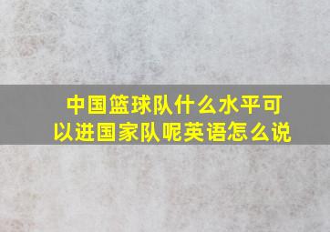 中国篮球队什么水平可以进国家队呢英语怎么说