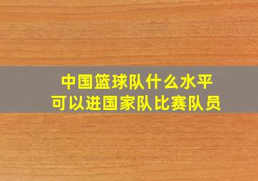 中国篮球队什么水平可以进国家队比赛队员