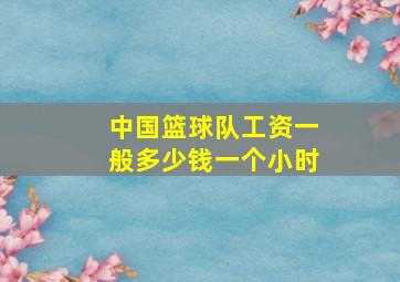 中国篮球队工资一般多少钱一个小时