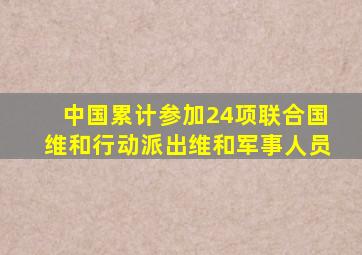 中国累计参加24项联合国维和行动派出维和军事人员