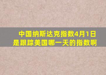 中国纳斯达克指数4月1日是跟踪美国哪一天的指数啊