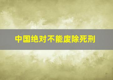 中国绝对不能废除死刑