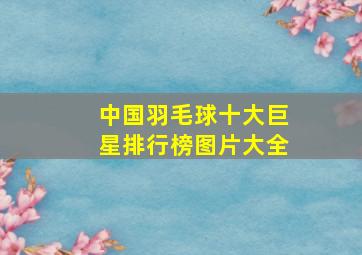 中国羽毛球十大巨星排行榜图片大全