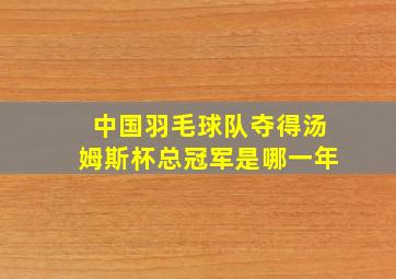 中国羽毛球队夺得汤姆斯杯总冠军是哪一年