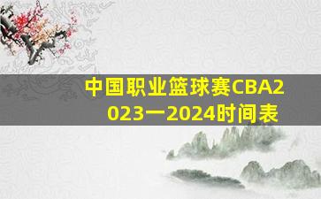 中国职业篮球赛CBA2023一2024时间表