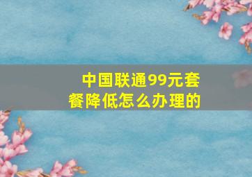 中国联通99元套餐降低怎么办理的