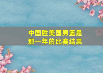 中国胜美国男篮是那一年的比赛结果