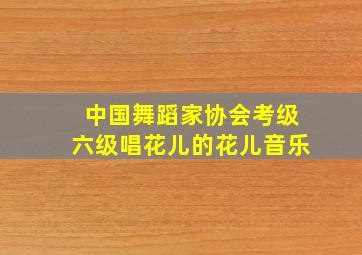 中国舞蹈家协会考级六级唱花儿的花儿音乐