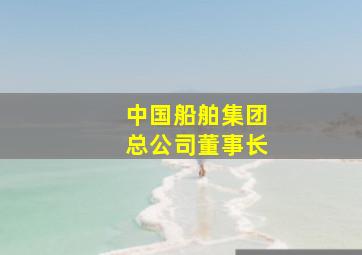 中国船舶集团总公司董事长