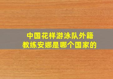 中国花样游泳队外籍教练安娜是哪个国家的