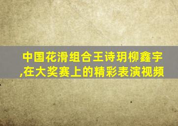 中国花滑组合王诗玥柳鑫宇,在大奖赛上的精彩表演视频