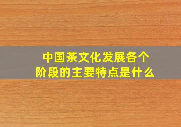 中国茶文化发展各个阶段的主要特点是什么