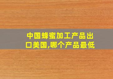 中国蜂蜜加工产品出口美国,哪个产品最低