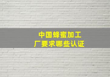 中国蜂蜜加工厂要求哪些认证