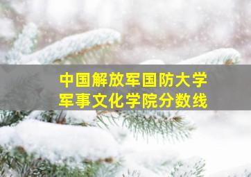 中国解放军国防大学军事文化学院分数线