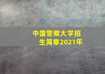 中国警察大学招生简章2021年