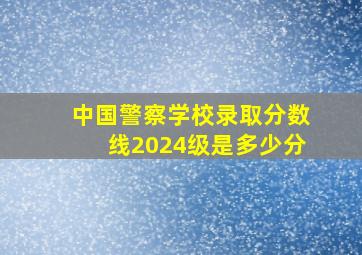 中国警察学校录取分数线2024级是多少分