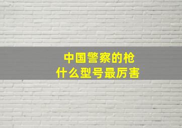 中国警察的枪什么型号最厉害