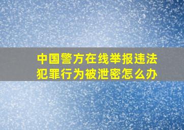 中国警方在线举报违法犯罪行为被泄密怎么办