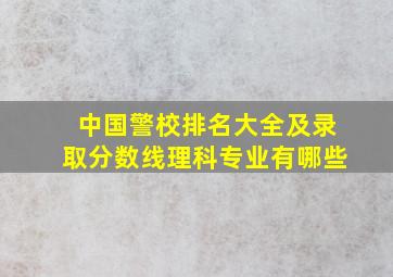 中国警校排名大全及录取分数线理科专业有哪些