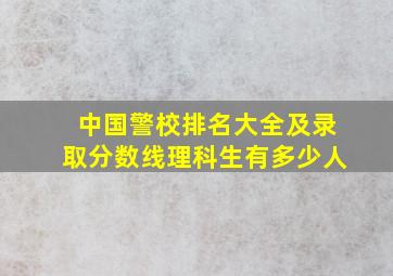 中国警校排名大全及录取分数线理科生有多少人