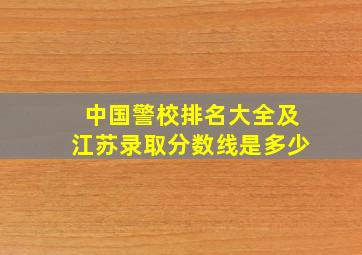 中国警校排名大全及江苏录取分数线是多少