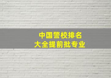 中国警校排名大全提前批专业