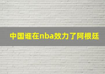 中国谁在nba效力了阿根廷