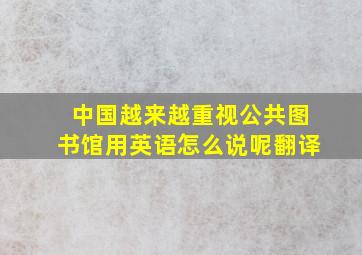 中国越来越重视公共图书馆用英语怎么说呢翻译