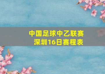 中国足球中乙联赛深圳16日赛程表