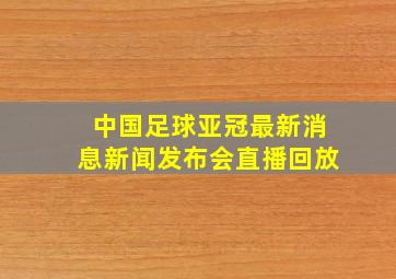 中国足球亚冠最新消息新闻发布会直播回放