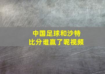 中国足球和沙特比分谁赢了呢视频