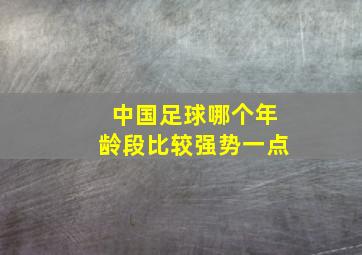 中国足球哪个年龄段比较强势一点