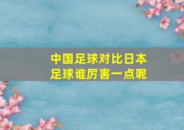 中国足球对比日本足球谁厉害一点呢