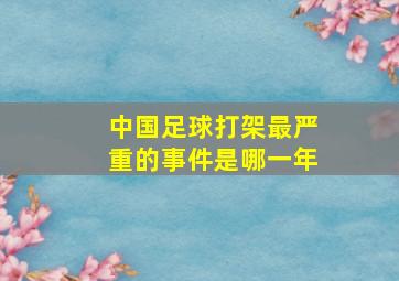 中国足球打架最严重的事件是哪一年