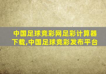 中国足球竞彩网足彩计算器下载,中国足球竞彩发布平台