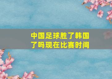 中国足球胜了韩国了吗现在比赛时间