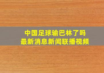 中国足球输巴林了吗最新消息新闻联播视频