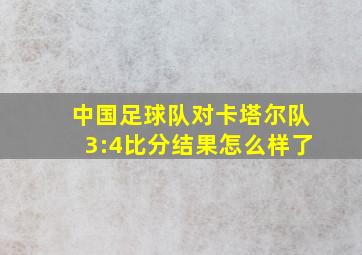 中国足球队对卡塔尔队3:4比分结果怎么样了