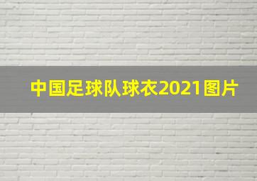 中国足球队球衣2021图片