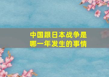 中国跟日本战争是哪一年发生的事情